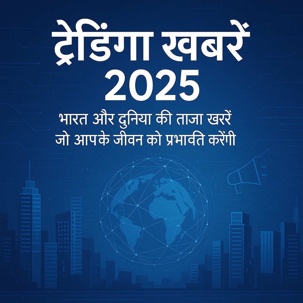 .Trending News 2025: भारत और दुनिया की ताज़ा खबरें जो आपके जीवन को प्रभावित करेंगी